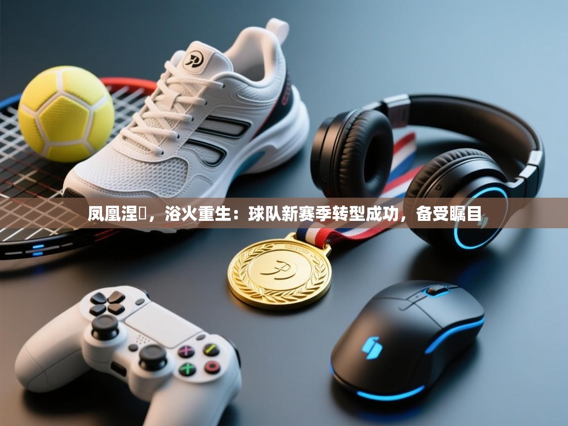 凤凰涅槃,浴火重生:球队新赛季转型成功,备受瞩目 第1张