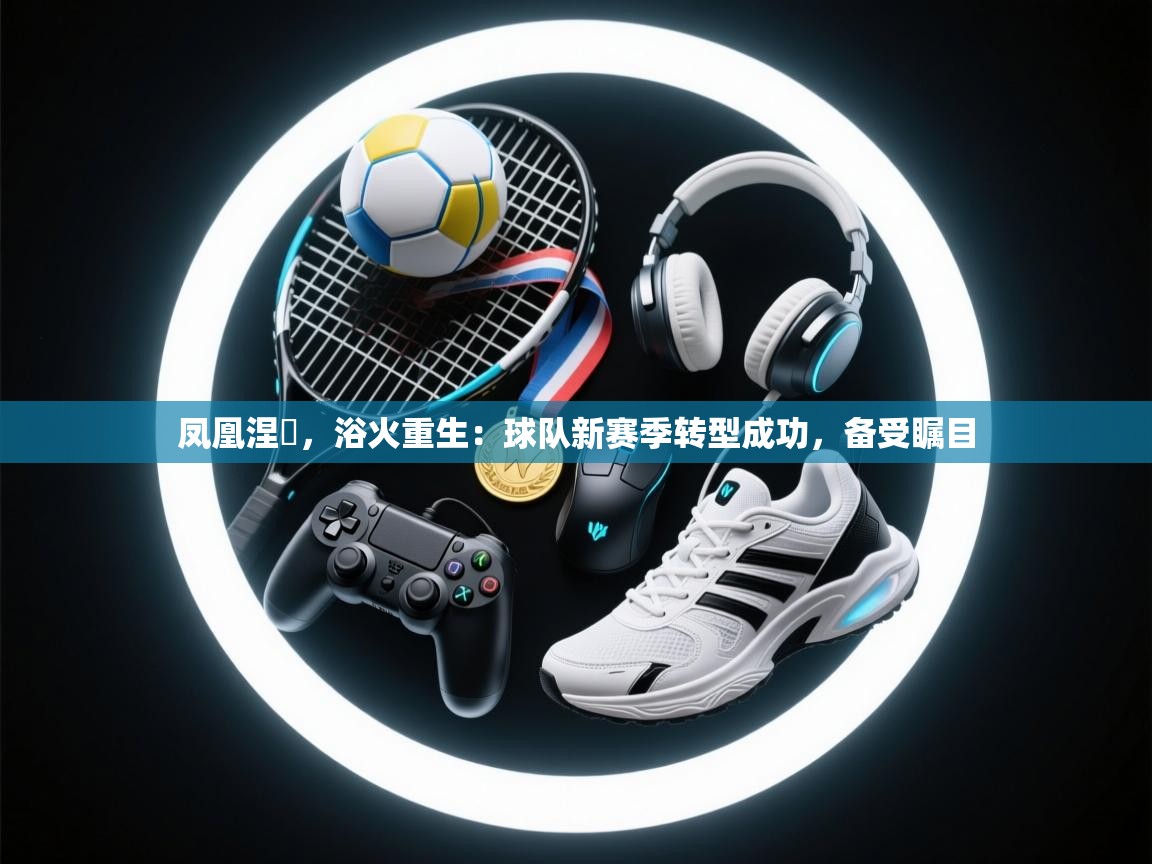 凤凰涅槃,浴火重生:球队新赛季转型成功,备受瞩目 第2张