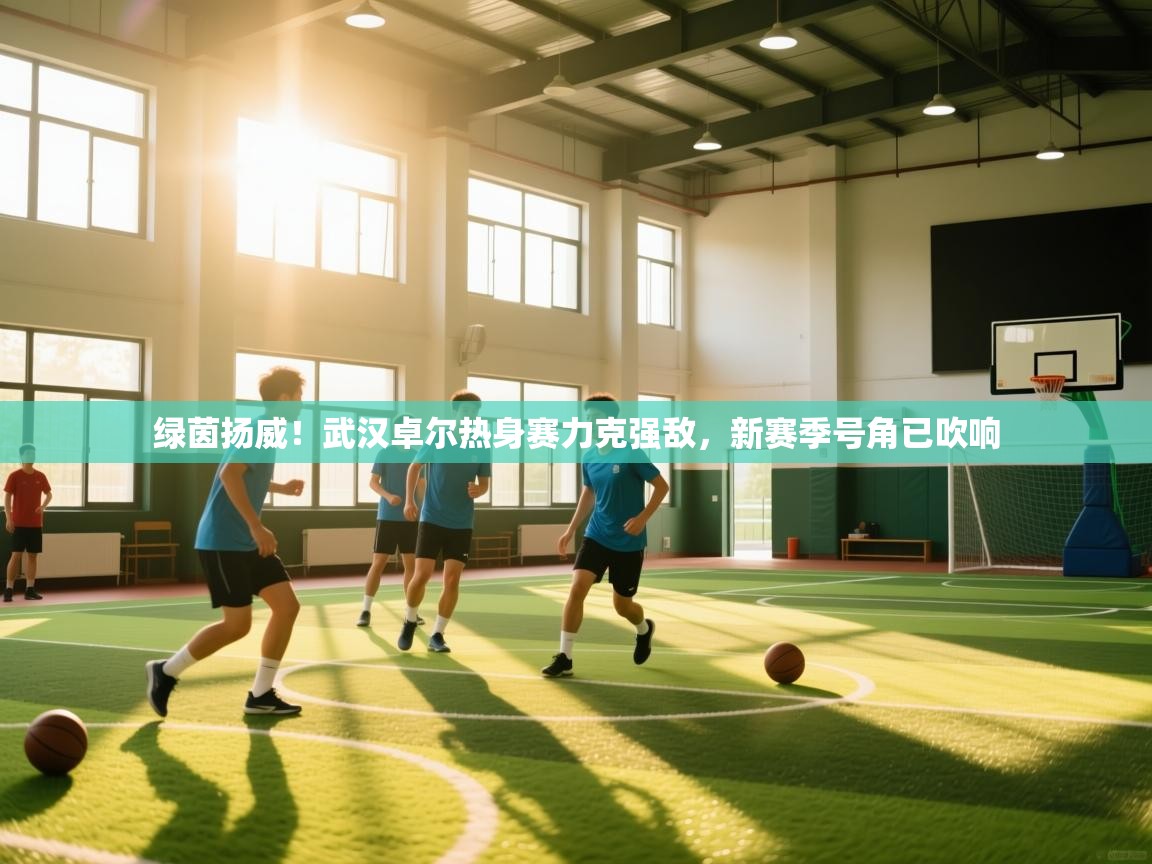 绿茵扬威！武汉卓尔热身赛力克强敌，新赛季号角已吹响