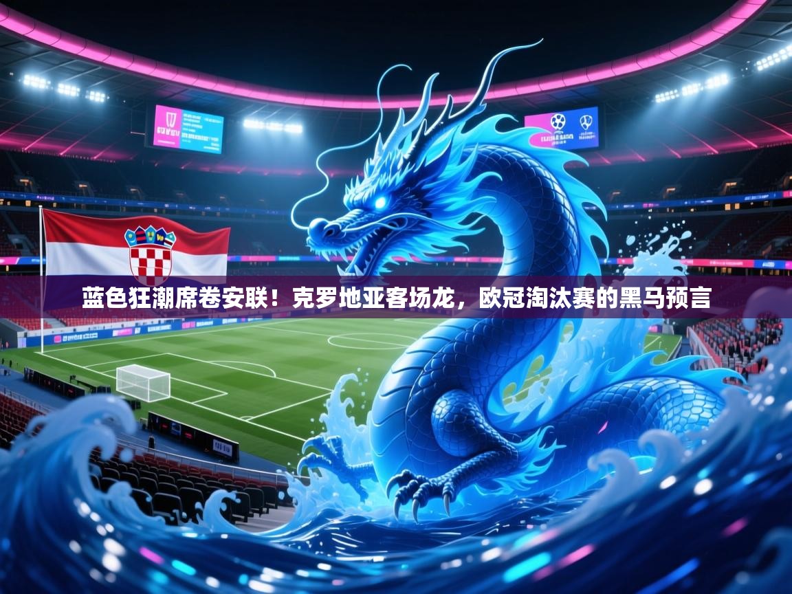 蓝色狂潮席卷安联！克罗地亚客场龙，欧冠淘汰赛的黑马预言