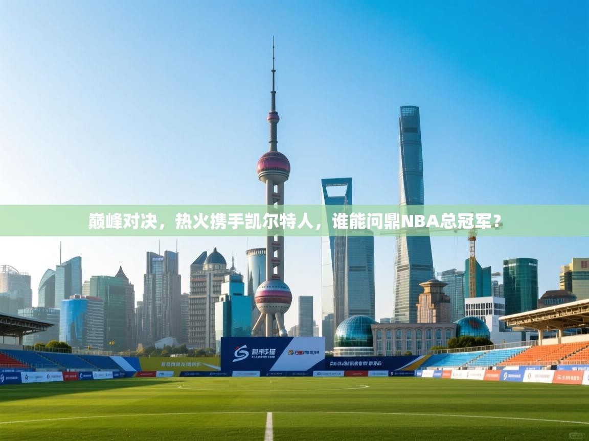 巅峰对决，热火携手凯尔特人，谁能问鼎NBA总冠军？