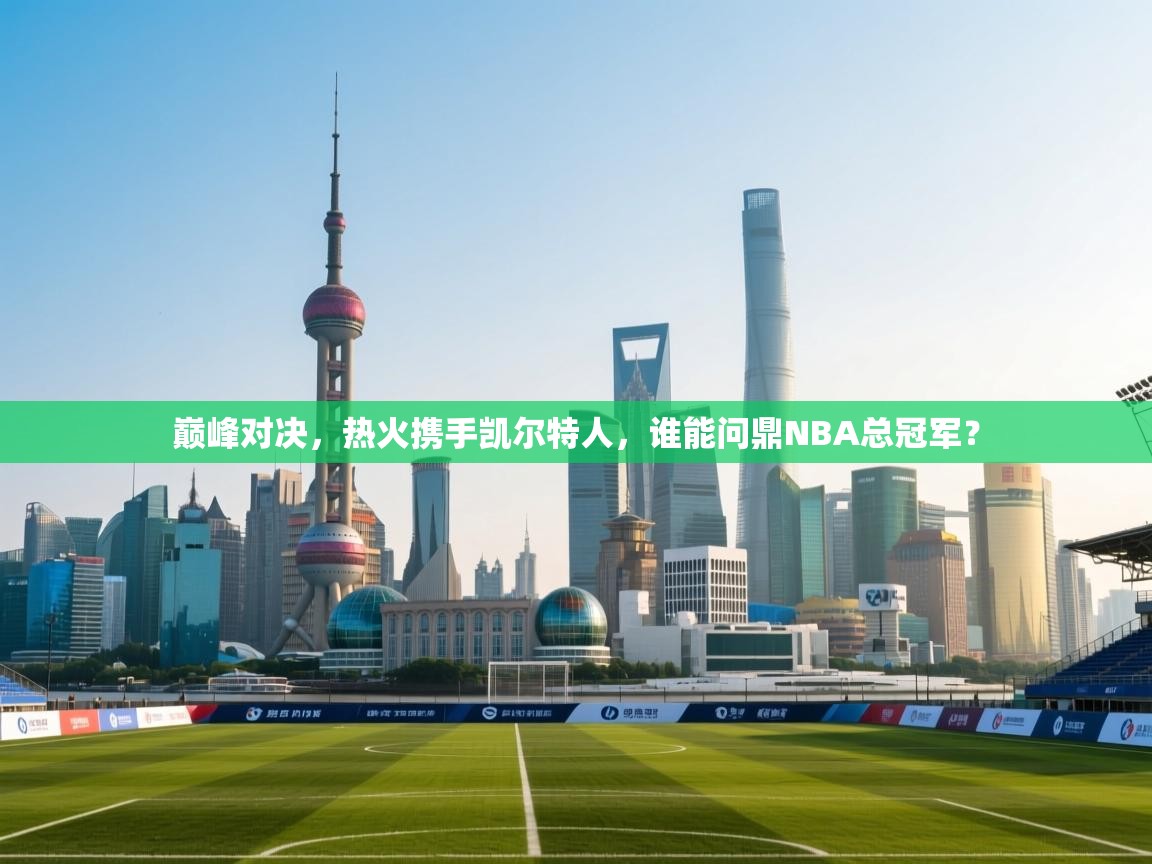 巅峰对决,热火携手凯尔特人,谁能问鼎NBA总冠军? 第2张