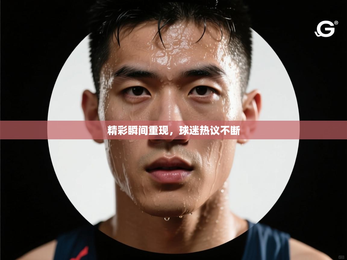 精彩瞬间重现，球迷热议不断