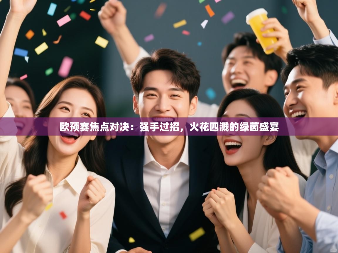 欧预赛焦点对决：强手过招，火花四溅的绿茵盛宴