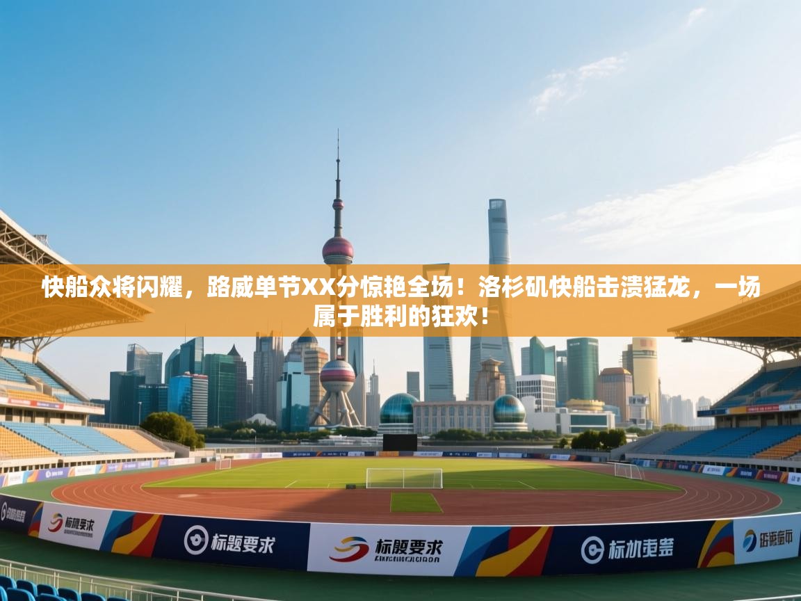 快船众将闪耀，路威单节XX分惊艳全场！洛杉矶快船击溃猛龙，一场属于胜利的狂欢！