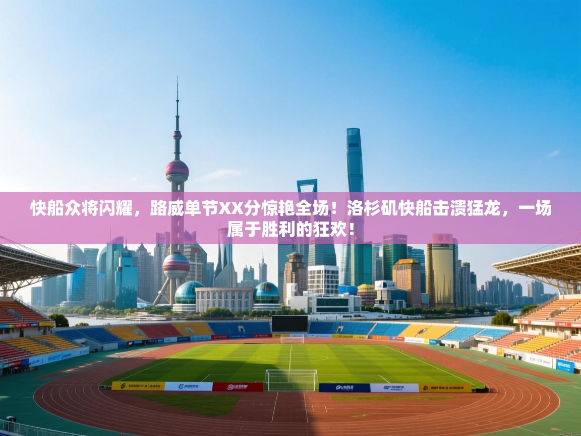 快船众将闪耀，路威单节XX分惊艳全场！洛杉矶快船击溃猛龙，一场属于胜利的狂欢！  第2张