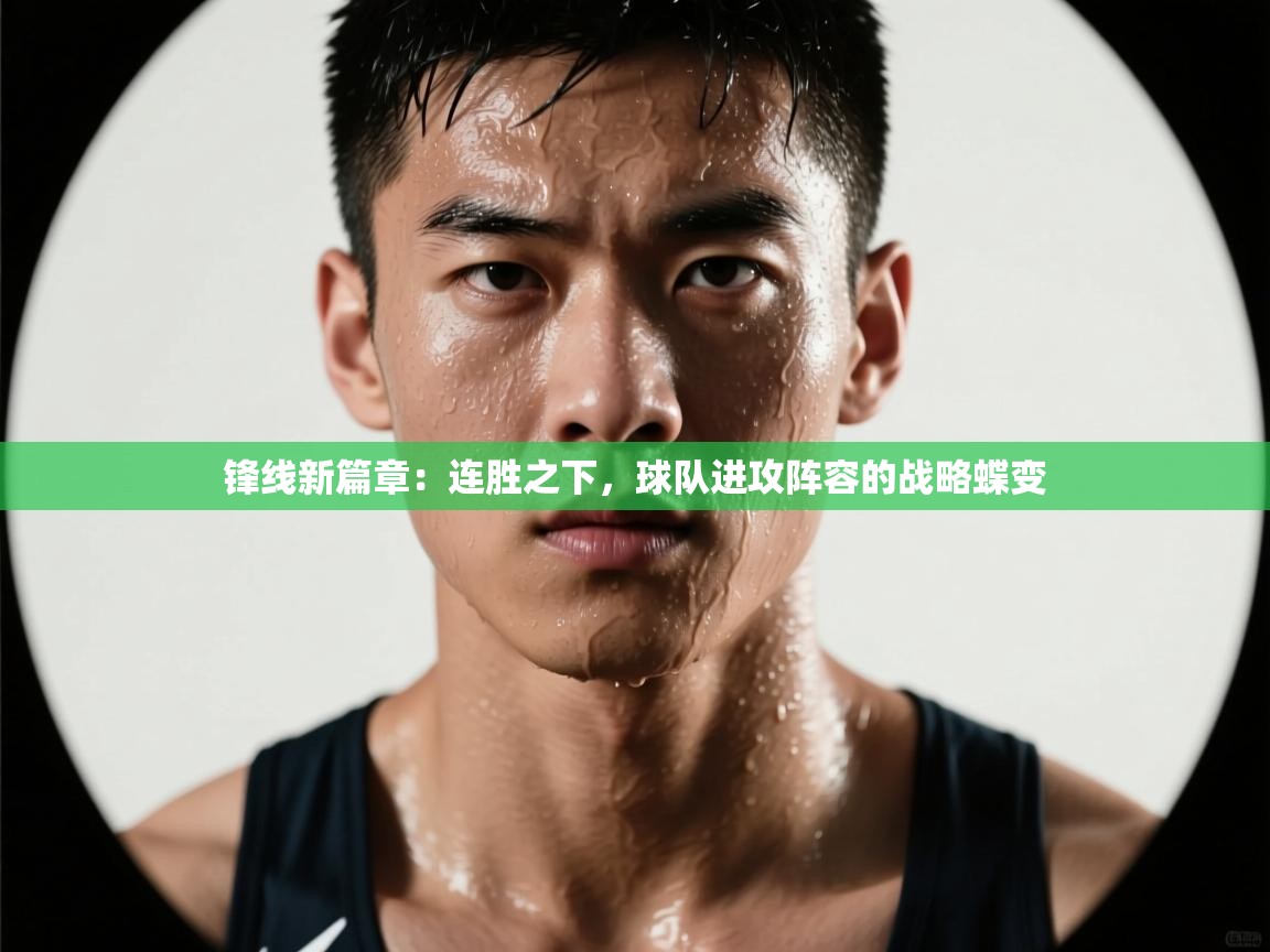 锋线新篇章：连胜之下，球队进攻阵容的战略蝶变  第2张