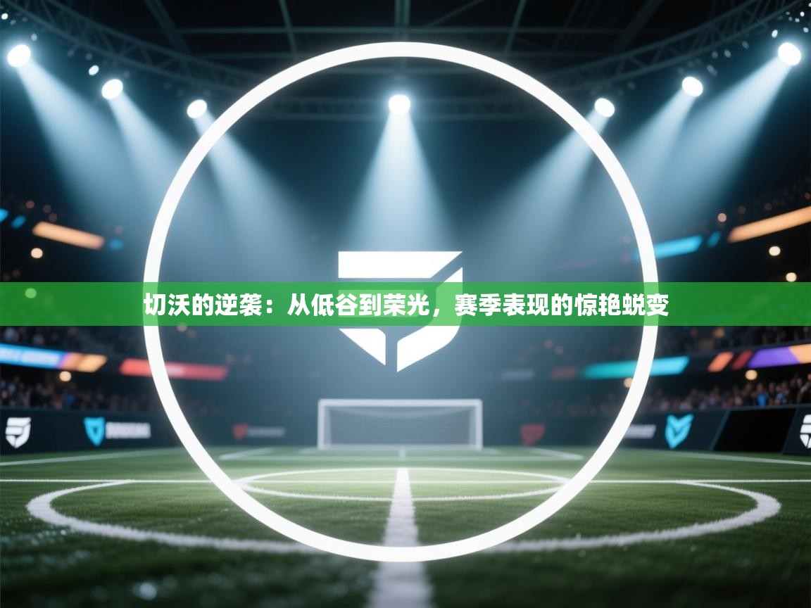 切沃的逆袭:从低谷到荣光,赛季表现的惊艳蜕变 第1张