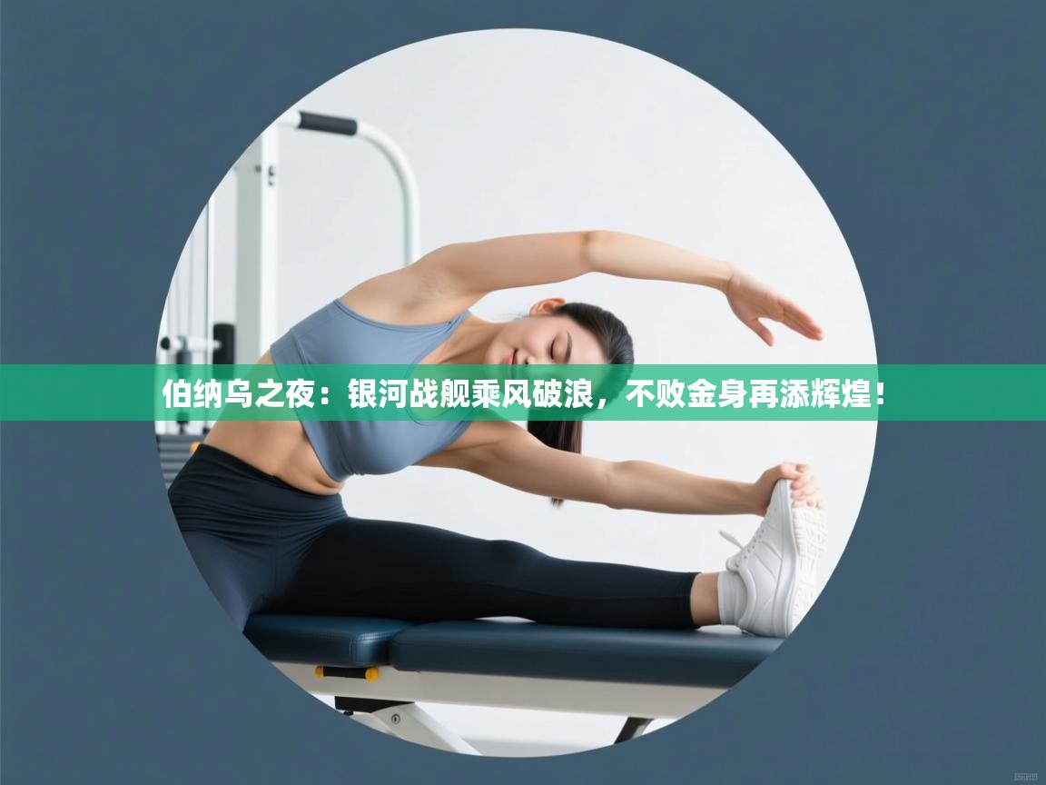 伯纳乌之夜：银河战舰乘风破浪，不败金身再添辉煌！  第2张